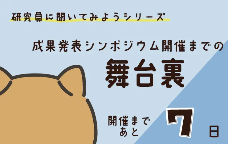 研究員に聞いてみよう！　「“研究成果発表シンポジウム” 開催までの舞台裏」編　File#４