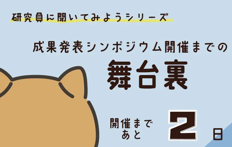 研究員に聞いてみよう！　「“研究成果発表シンポジウム” 開催までの舞台裏」編　File#５