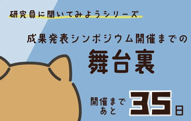 研究員に聞いてみよう！　「“研究成果発表シンポジウム” 開催までの舞台裏」編　File#１